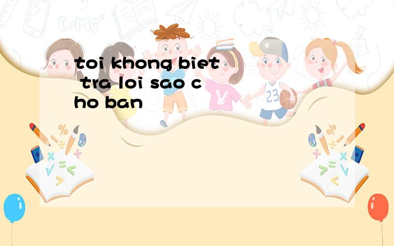 toi khong biet tra loi sao cho ban