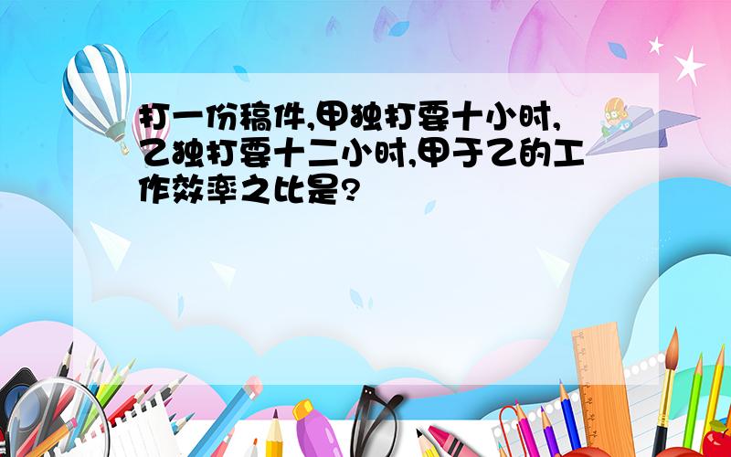 打一份稿件,甲独打要十小时,乙独打要十二小时,甲于乙的工作效率之比是?