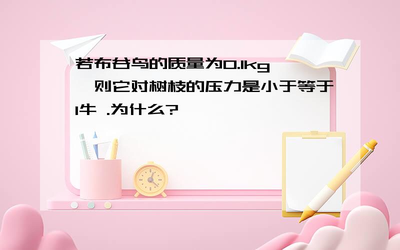 若布谷鸟的质量为0.1kg ,则它对树枝的压力是小于等于1牛 .为什么?