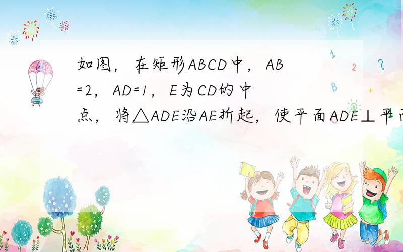 如图，在矩形ABCD中，AB=2，AD=1，E为CD的中点，将△ADE沿AE折起，使平面ADE⊥平面ABCE，得到几何体