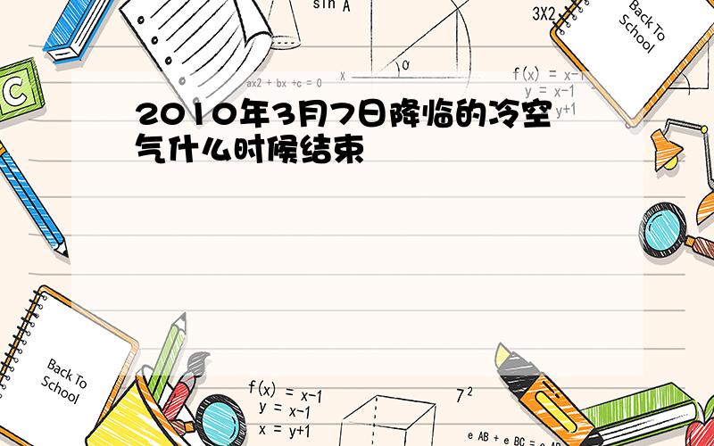 2010年3月7日降临的冷空气什么时候结束