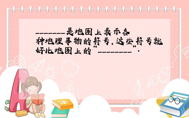 _______是地图上表示各种地理事物的符号,这些符号就好比地图上的“________”.