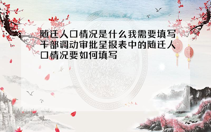 随迁人口情况是什么我需要填写干部调动审批呈报表中的随迁人口情况要如何填写