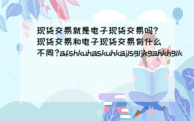 现货交易就是电子现货交易吗?现货交易和电子现货交易有什么不同?afshkuhaskuhkajlsgljkgahkhglk