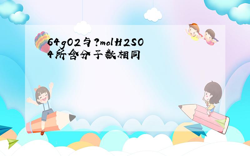 64gO2与?molH2SO4所含分子数相同