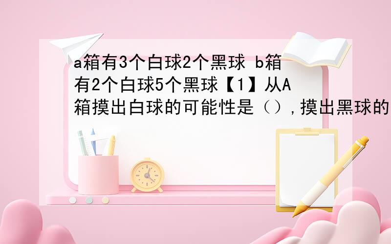 a箱有3个白球2个黑球 b箱有2个白球5个黑球【1】从A箱摸出白球的可能性是（）,摸出黑球的可能性是（）.