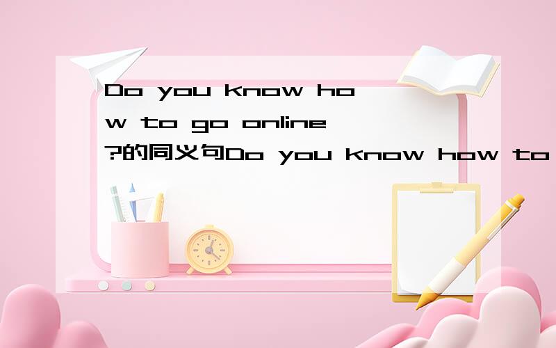 Do you know how to go online?的同义句Do you know how to ___ ___