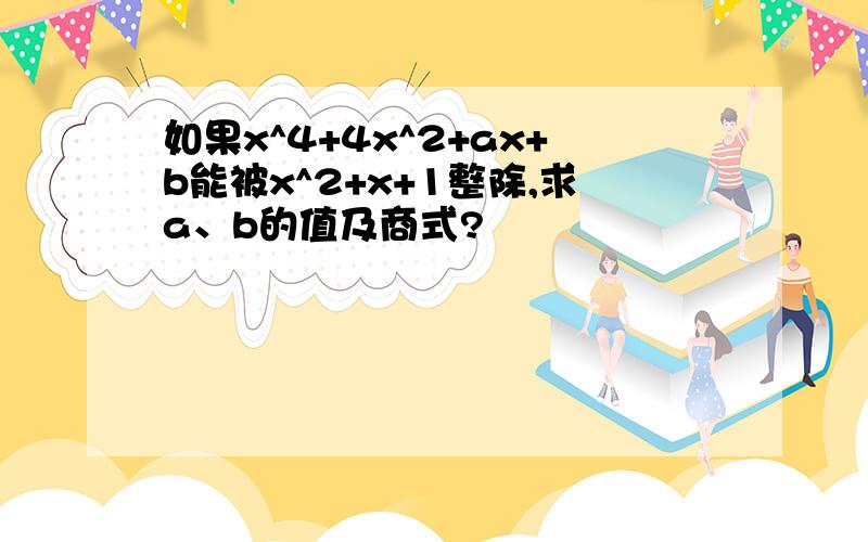 如果x^4+4x^2+ax+b能被x^2+x+1整除,求a、b的值及商式?