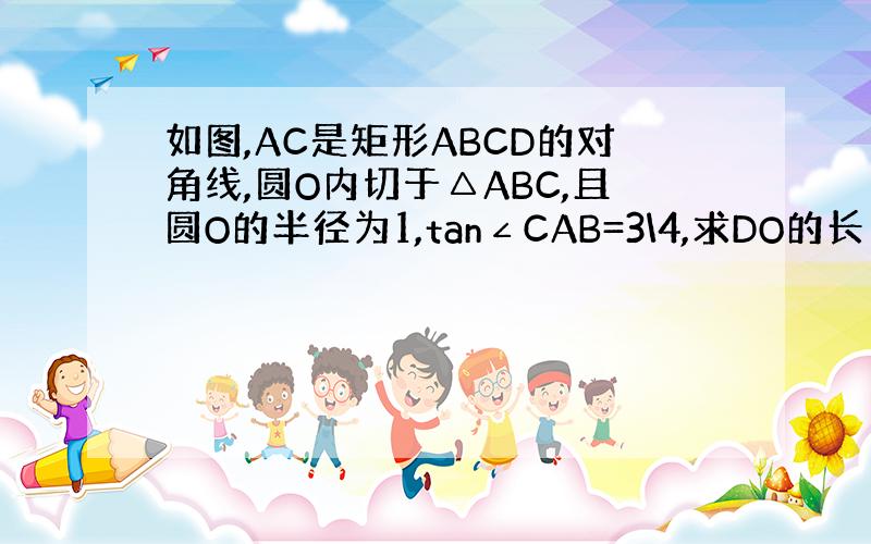 如图,AC是矩形ABCD的对角线,圆O内切于△ABC,且圆O的半径为1,tan∠CAB=3\4,求DO的长