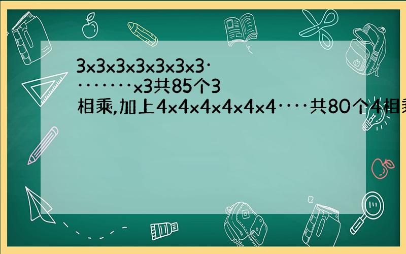 3x3x3x3x3x3x3········x3共85个3相乘,加上4x4x4x4x4x4····共80个4相乘,他们的和