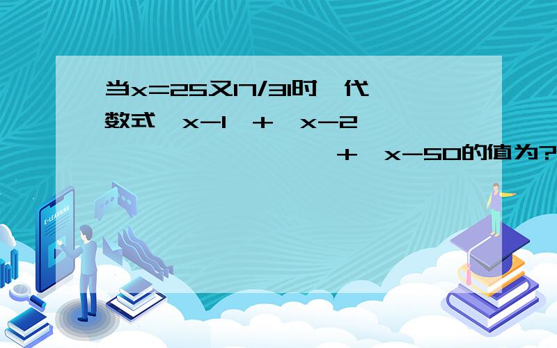 当x=25又17/31时,代数式丨x-1丨+丨x-2丨…………………………+丨x-50的值为?丨