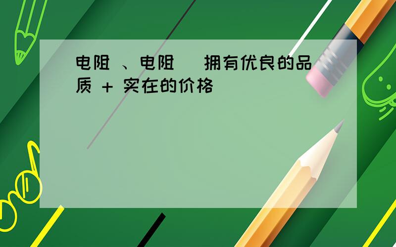 电阻 、电阻 |拥有优良的品质 + 实在的价格