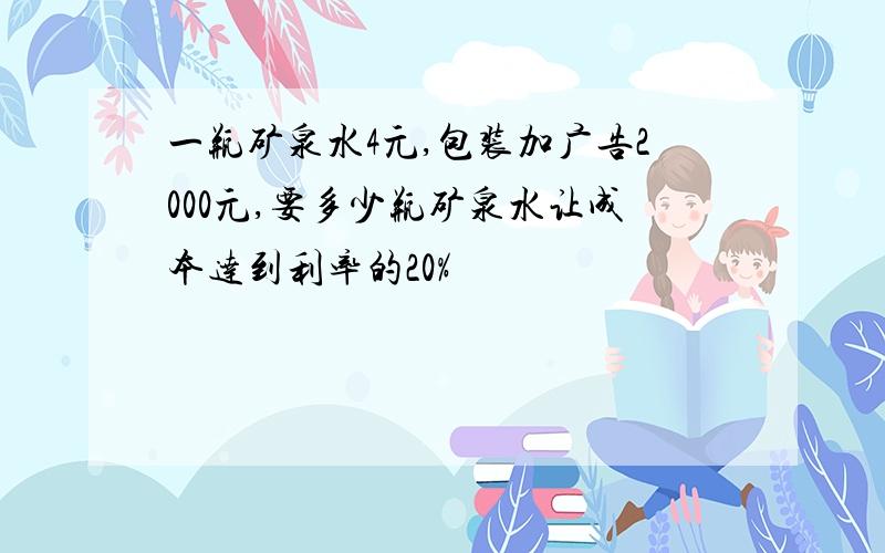 一瓶矿泉水4元,包装加广告2000元,要多少瓶矿泉水让成本达到利率的20%