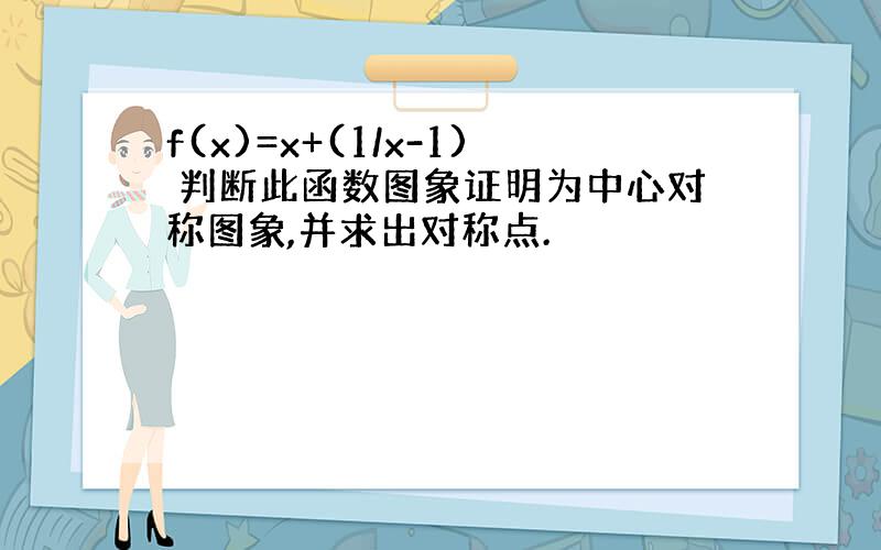 f(x)=x+(1/x-1) 判断此函数图象证明为中心对称图象,并求出对称点.