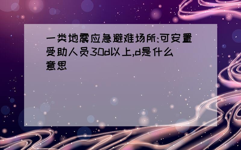 一类地震应急避难场所:可安置受助人员30d以上,d是什么意思