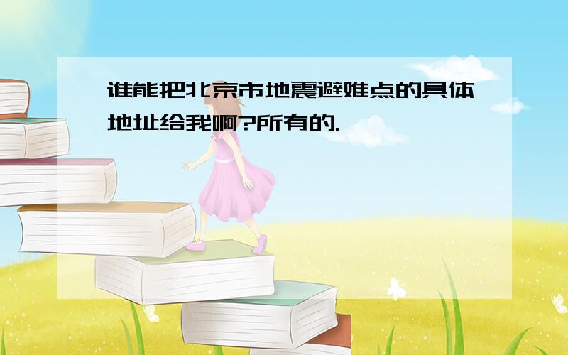 谁能把北京市地震避难点的具体地址给我啊?所有的.