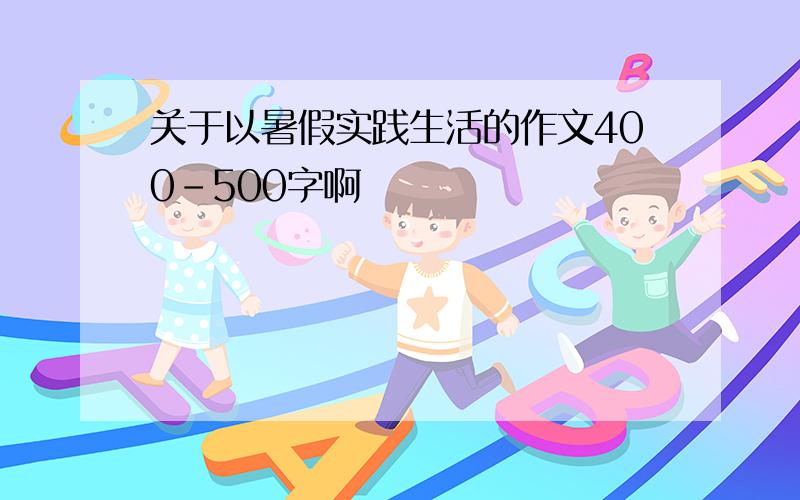 关于以暑假实践生活的作文400-500字啊