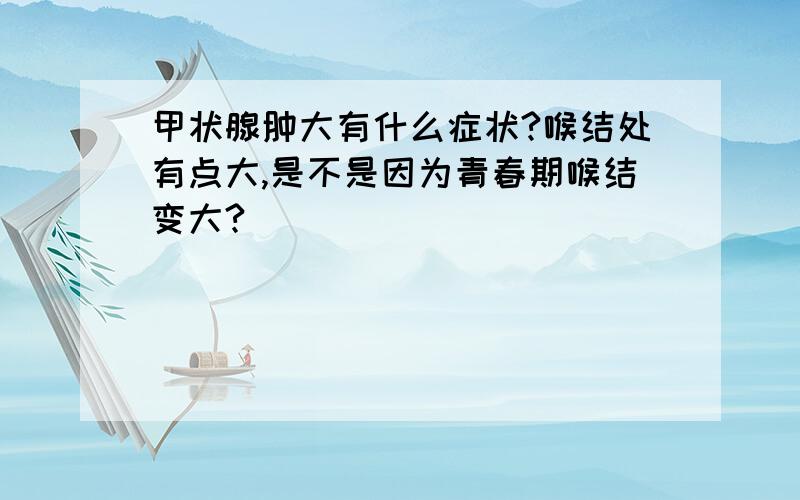 甲状腺肿大有什么症状?喉结处有点大,是不是因为青春期喉结变大?