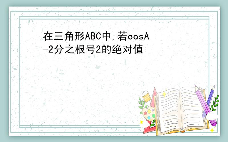 在三角形ABC中,若cosA-2分之根号2的绝对值