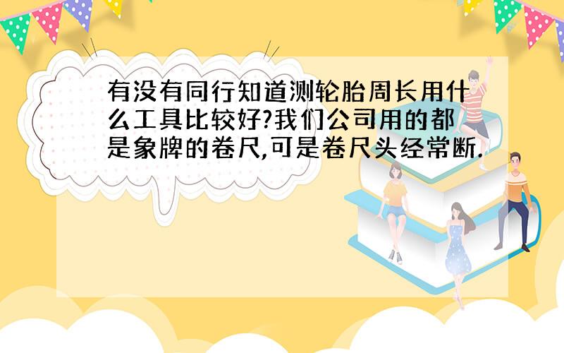 有没有同行知道测轮胎周长用什么工具比较好?我们公司用的都是象牌的卷尺,可是卷尺头经常断.