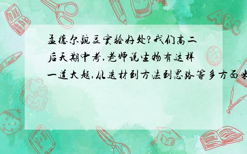 孟德尔豌豆实验好处?我们高二后天期中考,老师说生物有这样一道大题,从选材到方法到思路等多方面来分析,