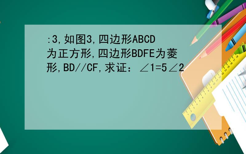 :3,如图3,四边形ABCD为正方形,四边形BDFE为菱形,BD//CF,求证：∠1=5∠2