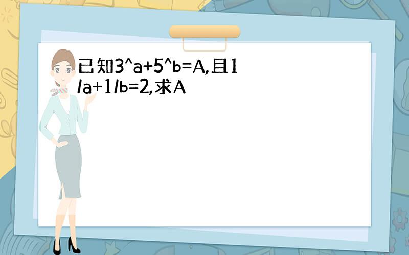 已知3^a+5^b=A,且1/a+1/b=2,求A