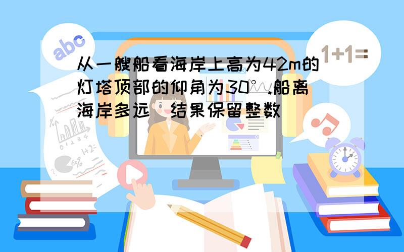 从一艘船看海岸上高为42m的灯塔顶部的仰角为30°.船离海岸多远(结果保留整数)