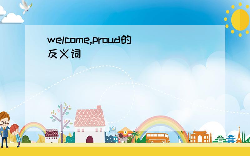 welcome,proud的反义词