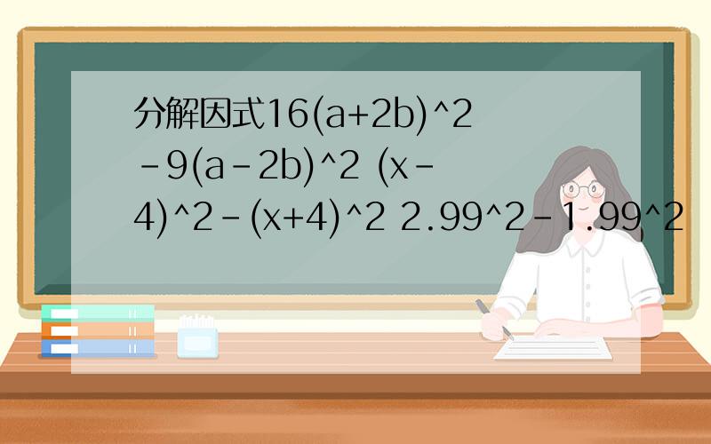 分解因式16(a+2b)^2-9(a-2b)^2 (x-4)^2-(x+4)^2 2.99^2-1.99^2