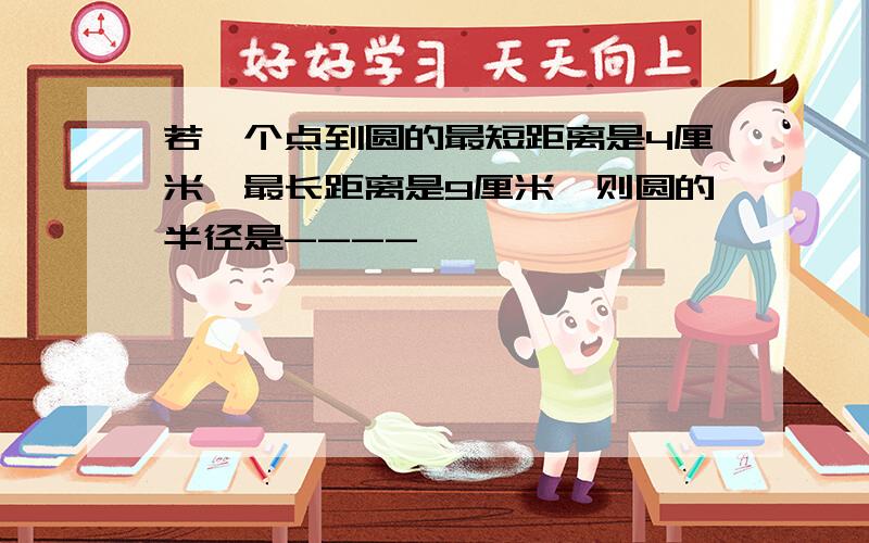 若一个点到圆的最短距离是4厘米,最长距离是9厘米,则圆的半径是----