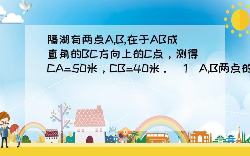 隔湖有两点A,B,在于AB成直角的BC方向上的C点，测得CA=50米，CB=40米。（1）A,B两点的距离(2)B点到直