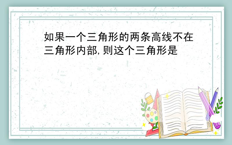 如果一个三角形的两条高线不在三角形内部,则这个三角形是