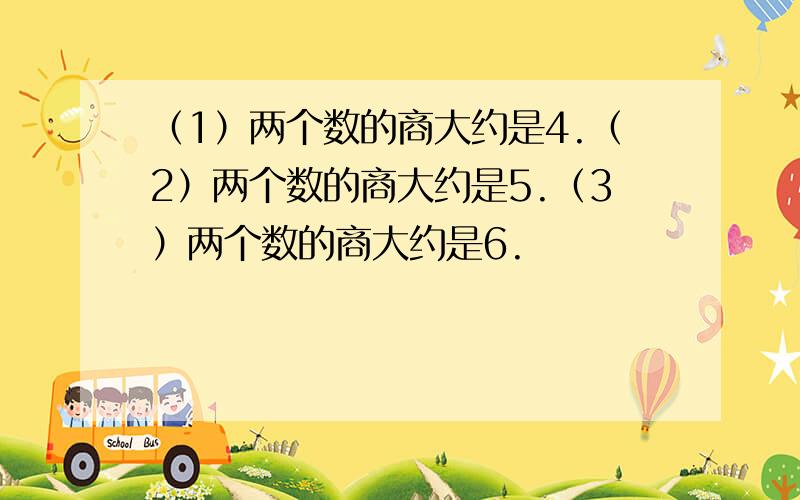 （1）两个数的商大约是4.（2）两个数的商大约是5.（3）两个数的商大约是6.