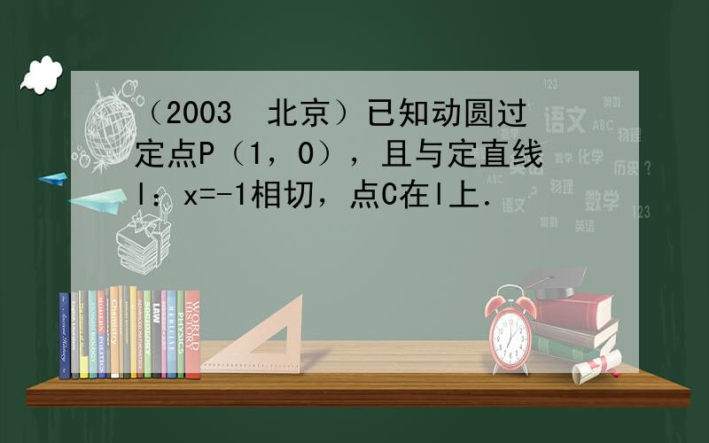 （2003•北京）已知动圆过定点P（1，0），且与定直线l：x=-1相切，点C在l上．