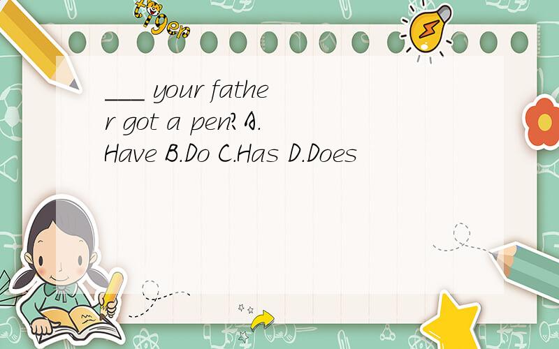 ___ your father got a pen?A.Have B.Do C.Has D.Does