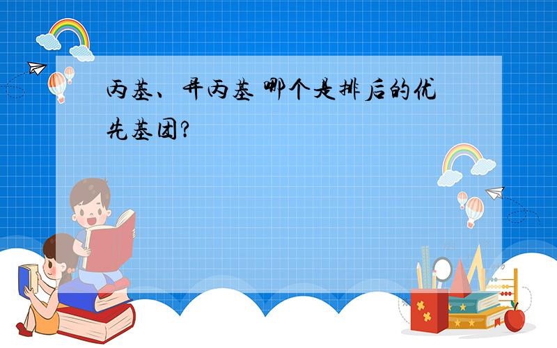 丙基、异丙基 哪个是排后的优先基团?