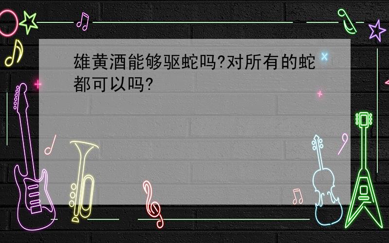 雄黄酒能够驱蛇吗?对所有的蛇都可以吗?