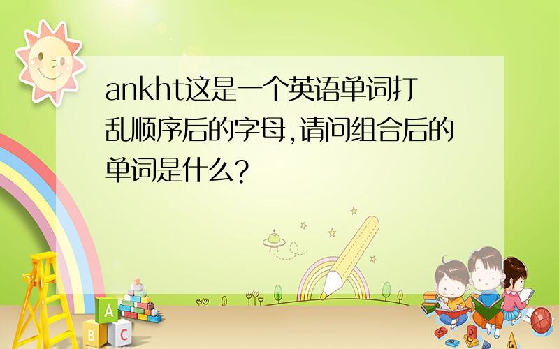 ankht这是一个英语单词打乱顺序后的字母,请问组合后的单词是什么?