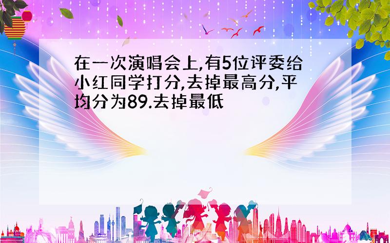 在一次演唱会上,有5位评委给小红同学打分,去掉最高分,平均分为89.去掉最低