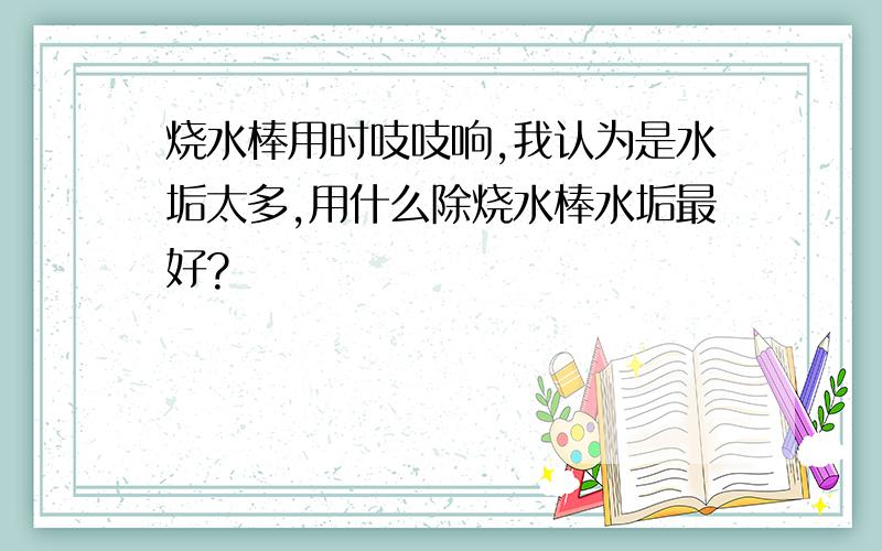 烧水棒用时吱吱响,我认为是水垢太多,用什么除烧水棒水垢最好?