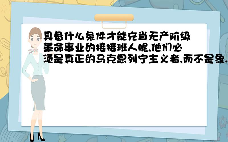 具备什么条件才能充当无产阶级革命事业的接接班人呢,他们必须是真正的马克思列宁主义者,而不是象.