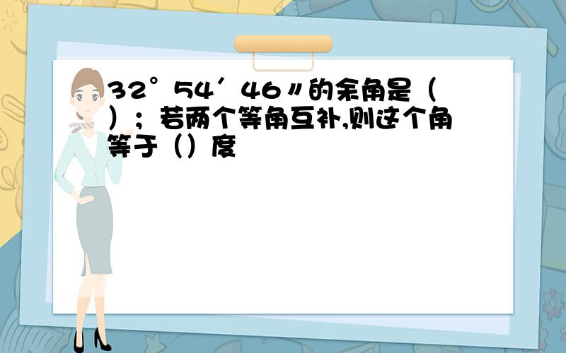 32°54′46〃的余角是（）；若两个等角互补,则这个角等于（）度