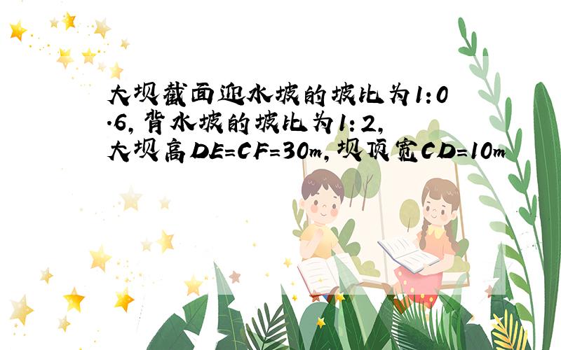 大坝截面迎水坡的坡比为1:0.6,背水坡的坡比为1：2,大坝高DE＝CF＝30m,坝顶宽CD＝10m