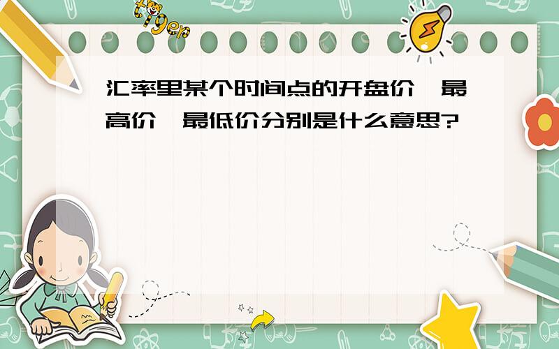 汇率里某个时间点的开盘价、最高价、最低价分别是什么意思?