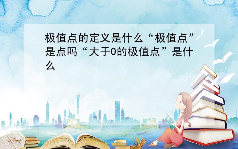 极值点的定义是什么“极值点”是点吗“大于0的极值点”是什么