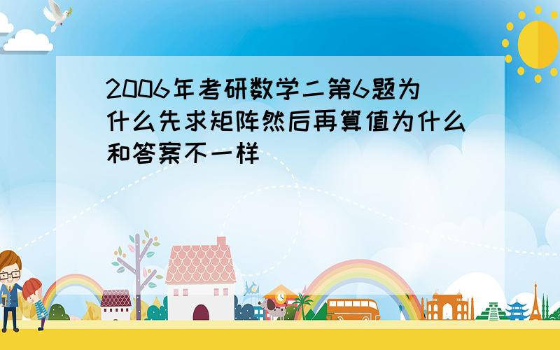 2006年考研数学二第6题为什么先求矩阵然后再算值为什么和答案不一样