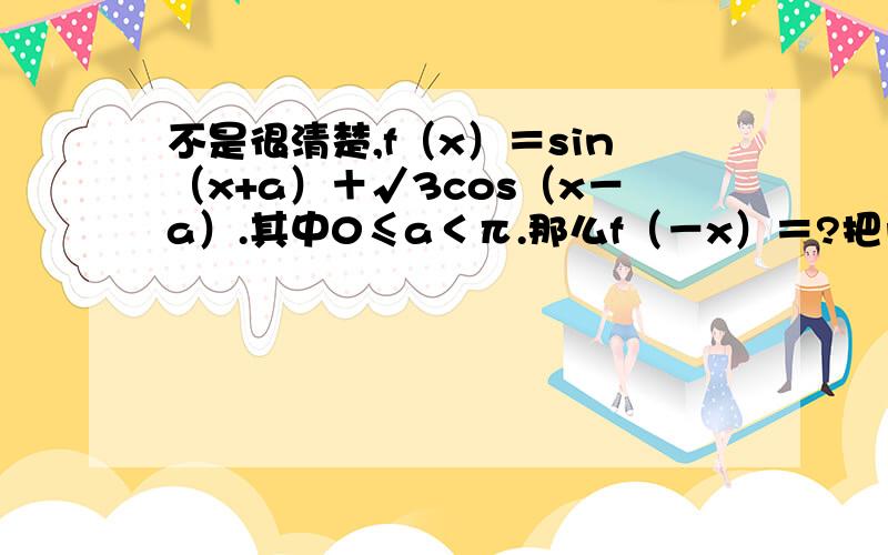 不是很清楚,f（x）＝sin（x+a）＋√3cos（x－a）.其中0≤a＜π.那么f（－x）＝?把负号提出来变成什么?