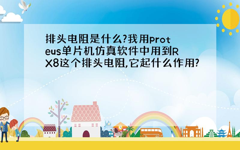 排头电阻是什么?我用proteus单片机仿真软件中用到RX8这个排头电阻,它起什么作用?