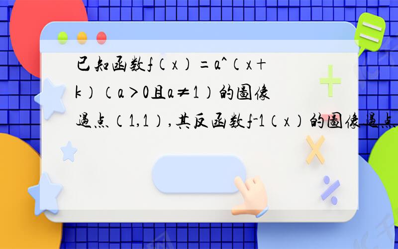 已知函数f（x）=a^（x+k）（a＞0且a≠1）的图像过点（1,1）,其反函数f-1（x）的图像过点P(4,3)